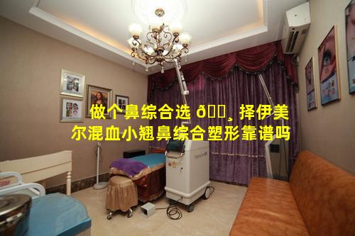 做个鼻综合选 🌸 择伊美尔混血小翘鼻综合塑形靠谱吗